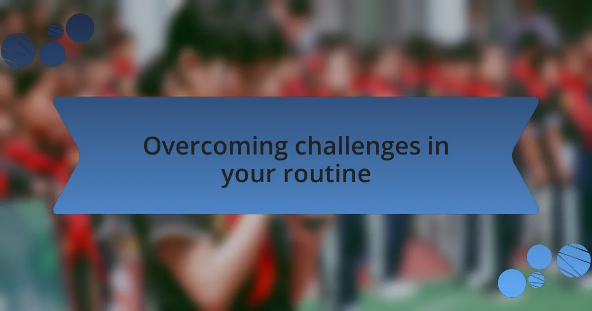 Overcoming challenges in your routine